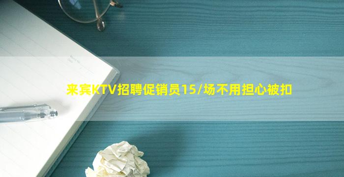 来宾KTV招聘促销员15/场不用担心被扣
